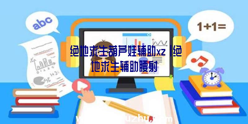 「绝地求生葫芦娃辅助xz」|绝地求生辅助腰射